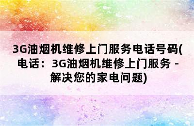 3G油烟机维修上门服务电话号码(电话：3G油烟机维修上门服务 - 解决您的家电问题)